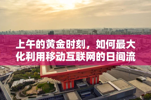 上午的黄金时刻，如何最大化利用移动互联网的日间流量？