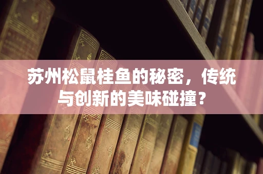苏州松鼠桂鱼的秘密，传统与创新的美味碰撞？