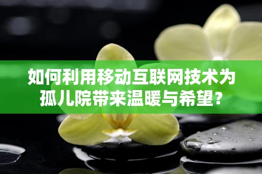 如何利用移动互联网技术为孤儿院带来温暖与希望？