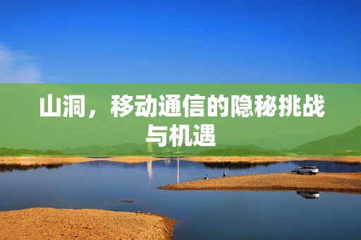山洞，移动通信的隐秘挑战与机遇