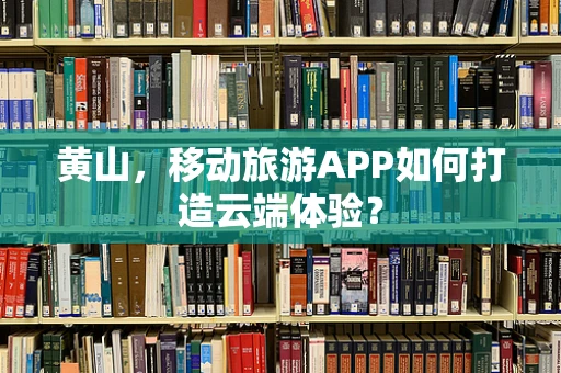黄山，移动旅游APP如何打造云端体验？