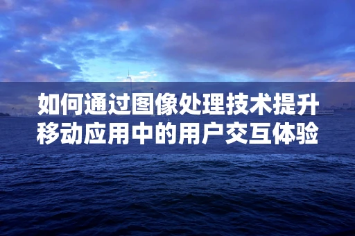如何通过图像处理技术提升移动应用中的用户交互体验？