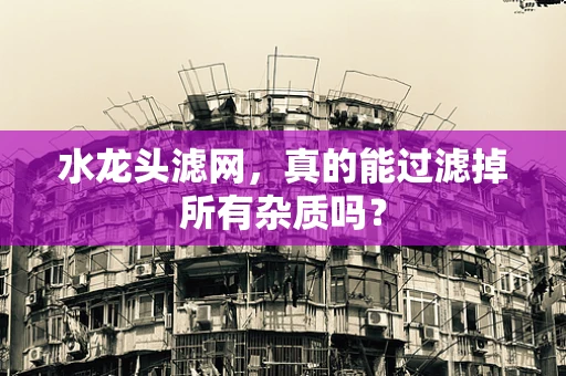 水龙头滤网，真的能过滤掉所有杂质吗？
