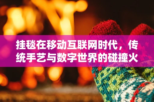 挂毯在移动互联网时代，传统手艺与数字世界的碰撞火花？