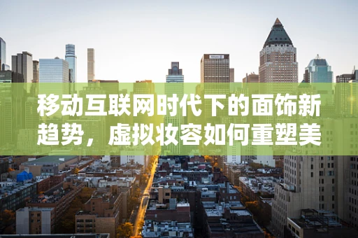 移动互联网时代下的面饰新趋势，虚拟妆容如何重塑美妆行业？