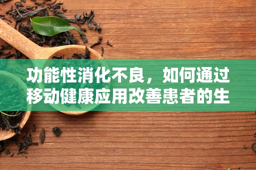 功能性消化不良，如何通过移动健康应用改善患者的生活质量？