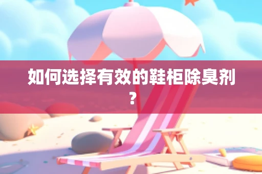 如何选择有效的鞋柜除臭剂？