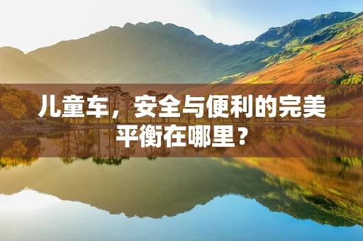 儿童车，安全与便利的完美平衡在哪里？