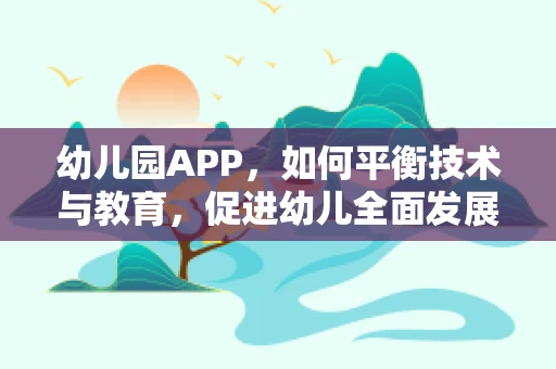 幼儿园APP，如何平衡技术与教育，促进幼儿全面发展？