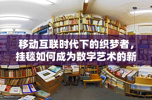 移动互联时代下的织梦者，挂毯如何成为数字艺术的新宠？