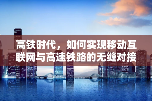 高铁时代，如何实现移动互联网与高速铁路的无缝对接？