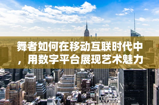 舞者如何在移动互联时代中，用数字平台展现艺术魅力？