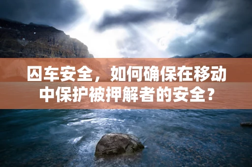 囚车安全，如何确保在移动中保护被押解者的安全？