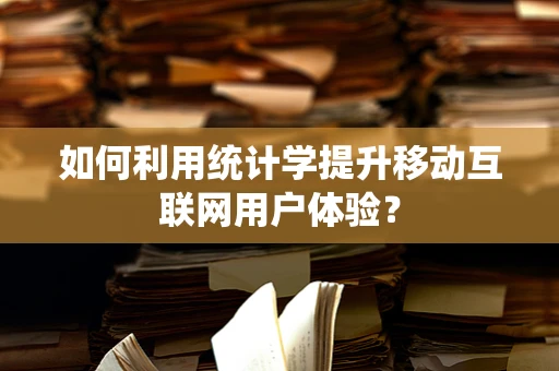 如何利用统计学提升移动互联网用户体验？