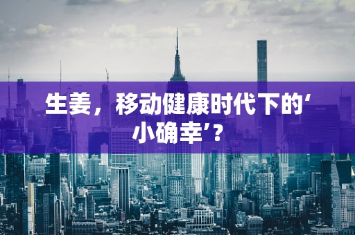生姜，移动健康时代下的‘小确幸’？