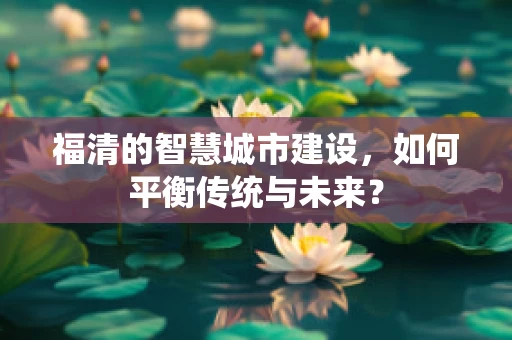 福清的智慧城市建设，如何平衡传统与未来？