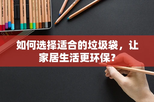 如何选择适合的垃圾袋，让家居生活更环保？