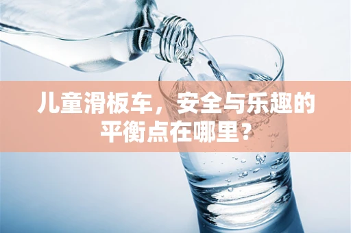 儿童滑板车，安全与乐趣的平衡点在哪里？