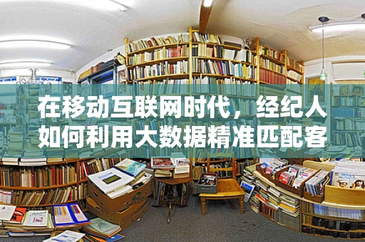 在移动互联网时代，经纪人如何利用大数据精准匹配客户需求？