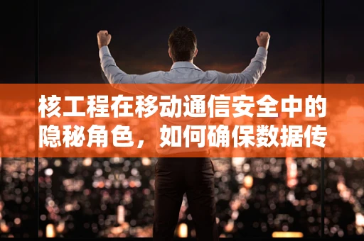 核工程在移动通信安全中的隐秘角色，如何确保数据传输的‘原子级’安全？