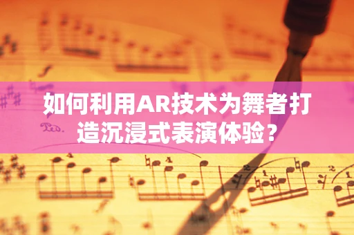 如何利用AR技术为舞者打造沉浸式表演体验？