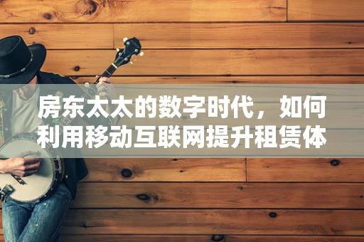 房东太太的数字时代，如何利用移动互联网提升租赁体验？