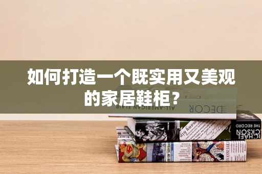 如何打造一个既实用又美观的家居鞋柜？