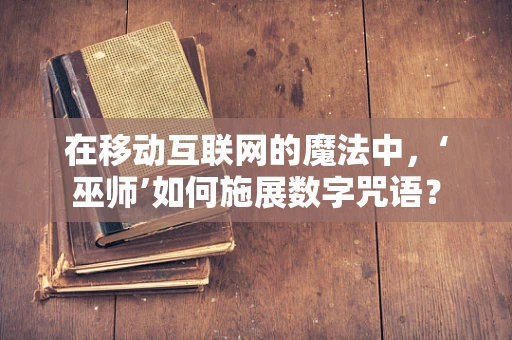 在移动互联网的魔法中，‘巫师’如何施展数字咒语？