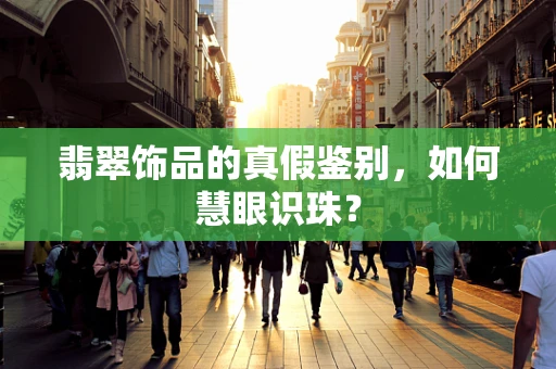 翡翠饰品的真假鉴别，如何慧眼识珠？