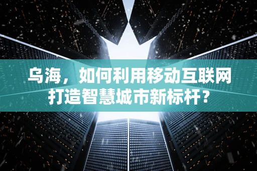 乌海，如何利用移动互联网打造智慧城市新标杆？