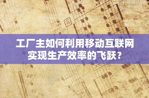 工厂主如何利用移动互联网实现生产效率的飞跃？