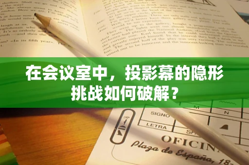 在会议室中，投影幕的隐形挑战如何破解？