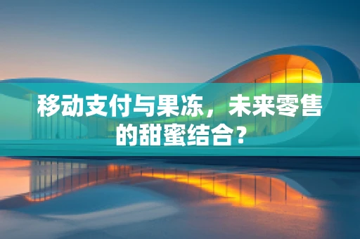 移动支付与果冻，未来零售的甜蜜结合？