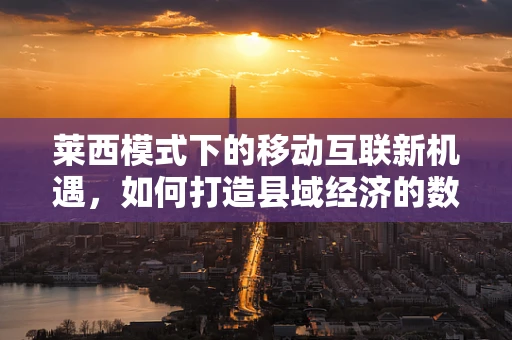 莱西模式下的移动互联新机遇，如何打造县域经济的数字新引擎？