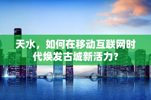 天水，如何在移动互联网时代焕发古城新活力？