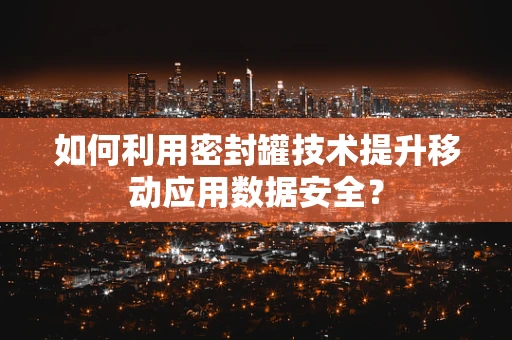 如何利用密封罐技术提升移动应用数据安全？
