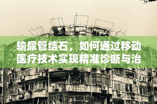 输尿管结石，如何通过移动医疗技术实现精准诊断与治疗？