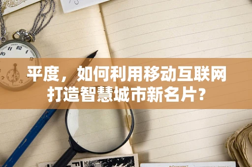 平度，如何利用移动互联网打造智慧城市新名片？