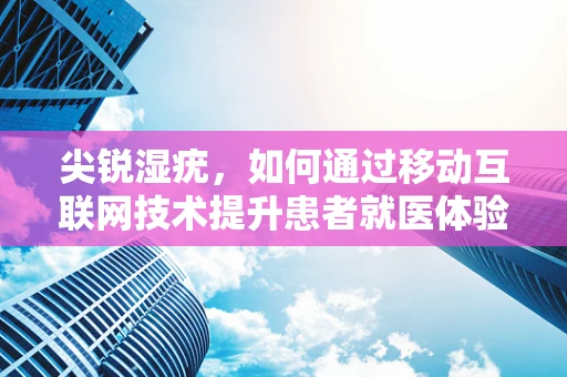 尖锐湿疣，如何通过移动互联网技术提升患者就医体验？