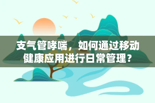 支气管哮喘，如何通过移动健康应用进行日常管理？