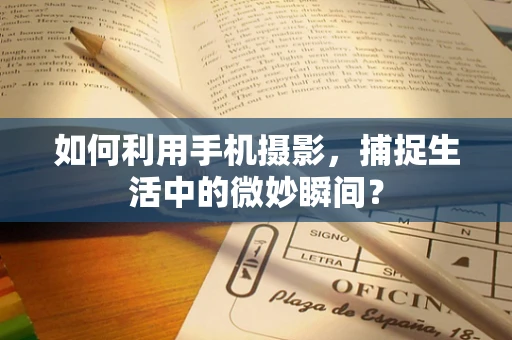 如何利用手机摄影，捕捉生活中的微妙瞬间？