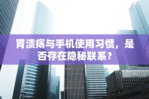胃溃疡与手机使用习惯，是否存在隐秘联系？