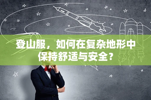登山服，如何在复杂地形中保持舒适与安全？