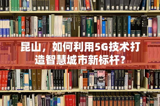 昆山，如何利用5G技术打造智慧城市新标杆？