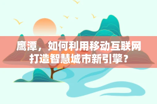 鹰潭，如何利用移动互联网打造智慧城市新引擎？