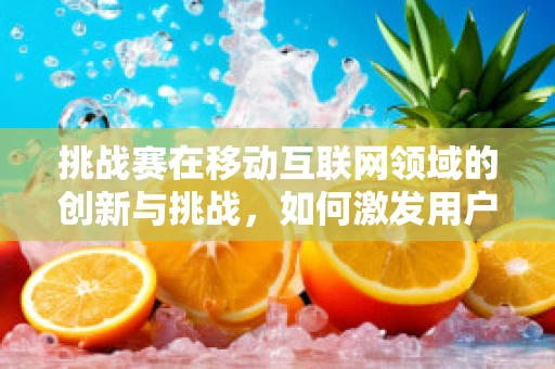 挑战赛在移动互联网领域的创新与挑战，如何激发用户参与度？