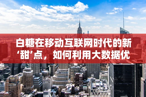 白糖在移动互联网时代的新‘甜’点，如何利用大数据优化供应链？