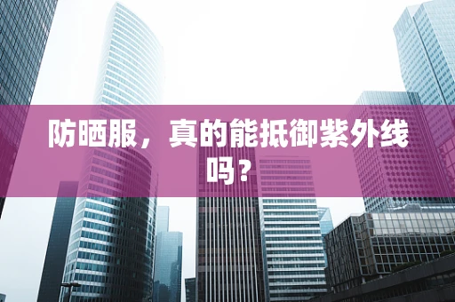 防晒服，真的能抵御紫外线吗？