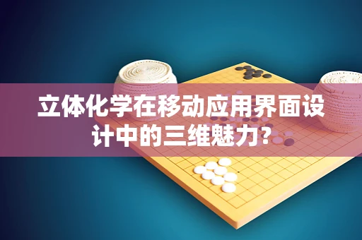 立体化学在移动应用界面设计中的三维魅力？