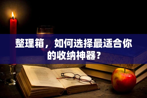 整理箱，如何选择最适合你的收纳神器？